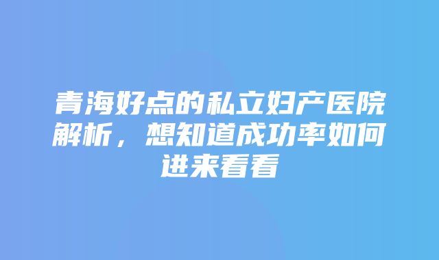 青海好点的私立妇产医院解析，想知道成功率如何进来看看