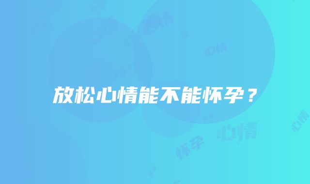 放松心情能不能怀孕？