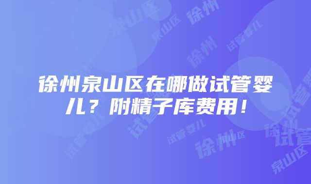 徐州泉山区在哪做试管婴儿？附精子库费用！