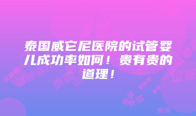 泰国威它尼医院的试管婴儿成功率如何！贵有贵的道理！