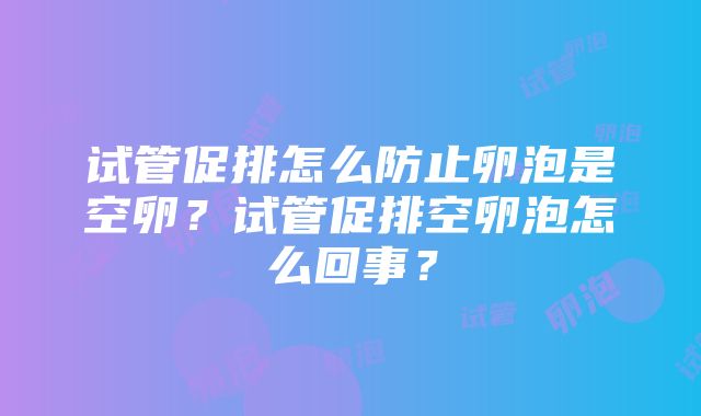 试管促排怎么防止卵泡是空卵？试管促排空卵泡怎么回事？