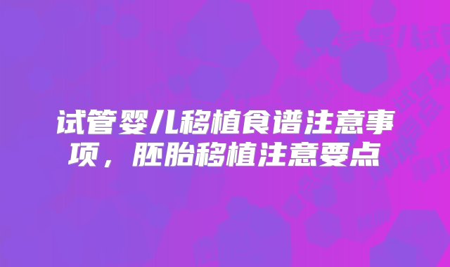 试管婴儿移植食谱注意事项，胚胎移植注意要点