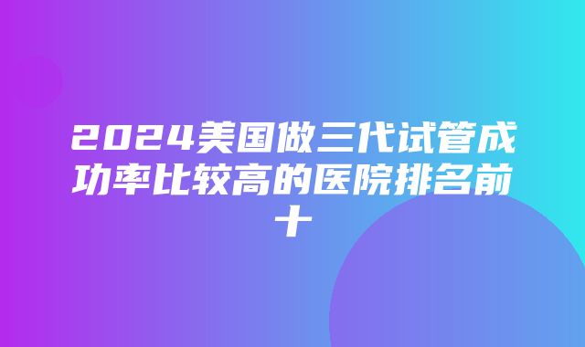 2024美国做三代试管成功率比较高的医院排名前十