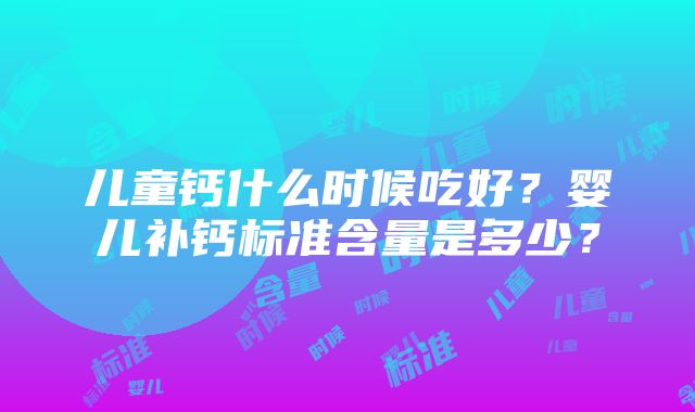 儿童钙什么时候吃好？婴儿补钙标准含量是多少？