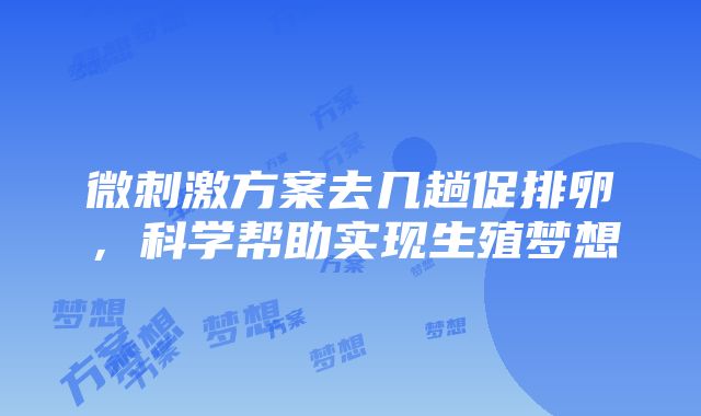 微刺激方案去几趟促排卵，科学帮助实现生殖梦想