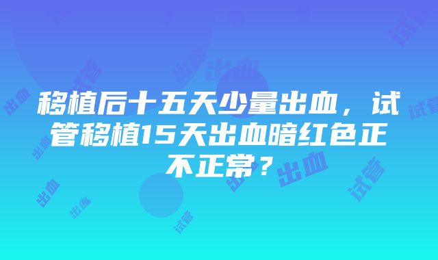 移植后十五天少量出血，试管移植15天出血暗红色正不正常？