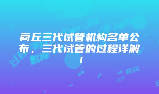 商丘三代试管机构名单公布，三代试管的过程详解！