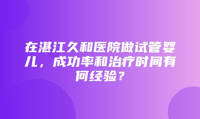 在湛江久和医院做试管婴儿，成功率和治疗时间有何经验？