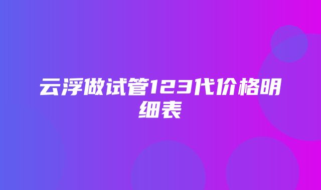 云浮做试管123代价格明细表