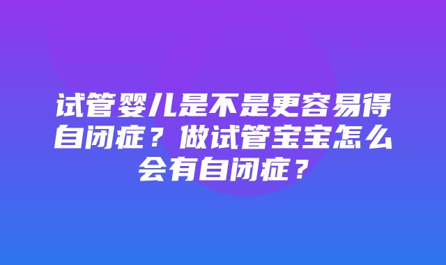 试管婴儿是不是更容易得自闭症？做试管宝宝怎么会有自闭症？