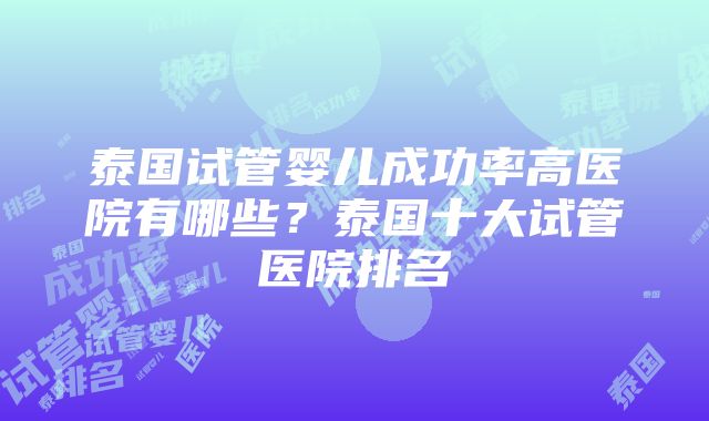 泰国试管婴儿成功率高医院有哪些？泰国十大试管医院排名