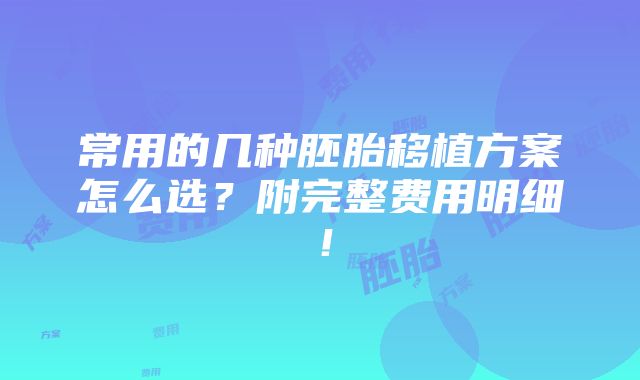 常用的几种胚胎移植方案怎么选？附完整费用明细！