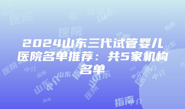 2024山东三代试管婴儿医院名单推荐：共5家机构名单