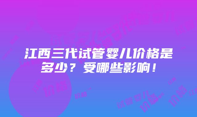 江西三代试管婴儿价格是多少？受哪些影响！