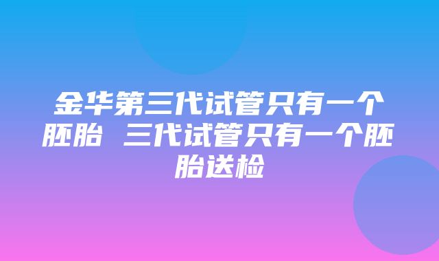 金华第三代试管只有一个胚胎 三代试管只有一个胚胎送检