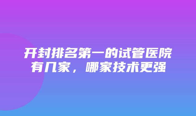 开封排名第一的试管医院有几家，哪家技术更强