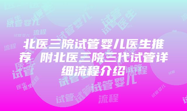 北医三院试管婴儿医生推荐 附北医三院三代试管详细流程介绍