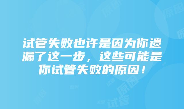 试管失败也许是因为你遗漏了这一步，这些可能是你试管失败的原因！