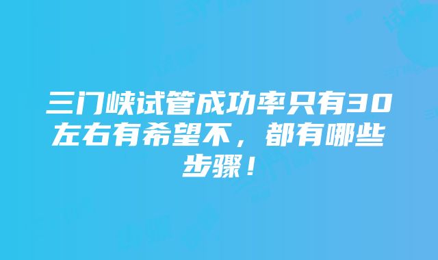 三门峡试管成功率只有30左右有希望不，都有哪些步骤！