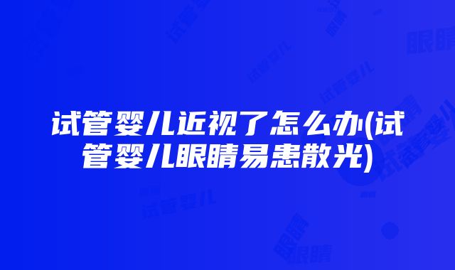 试管婴儿近视了怎么办(试管婴儿眼睛易患散光)