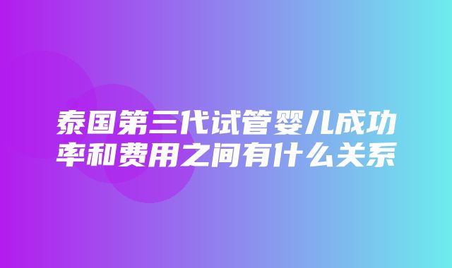 泰国第三代试管婴儿成功率和费用之间有什么关系