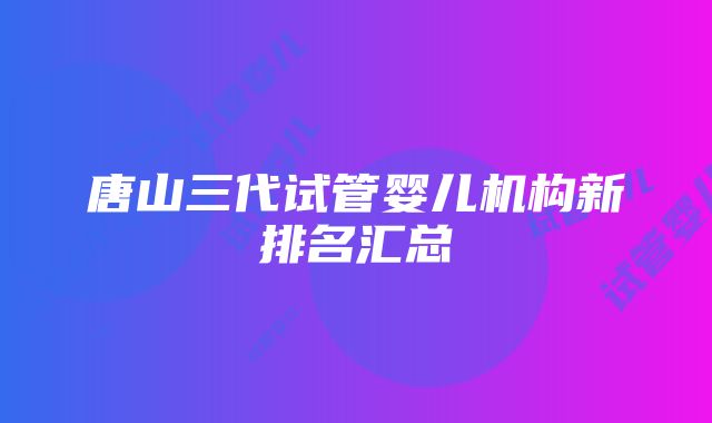 唐山三代试管婴儿机构新排名汇总