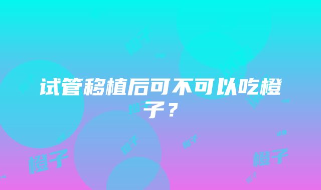 试管移植后可不可以吃橙子？