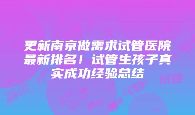 更新南京做需求试管医院最新排名！试管生孩子真实成功经验总结