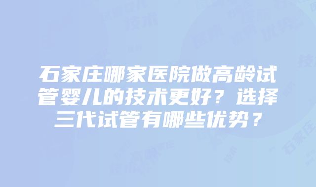 石家庄哪家医院做高龄试管婴儿的技术更好？选择三代试管有哪些优势？