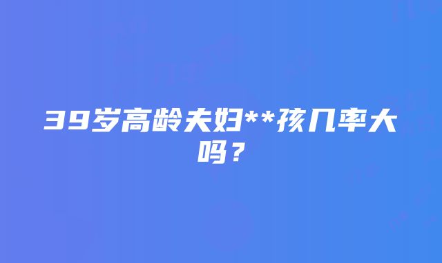 39岁高龄夫妇**孩几率大吗？