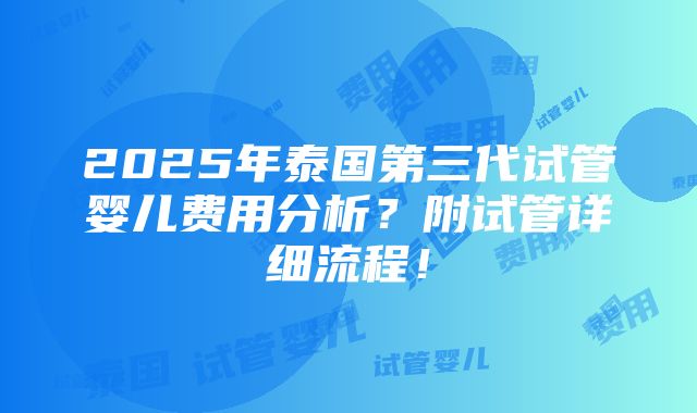 2025年泰国第三代试管婴儿费用分析？附试管详细流程！