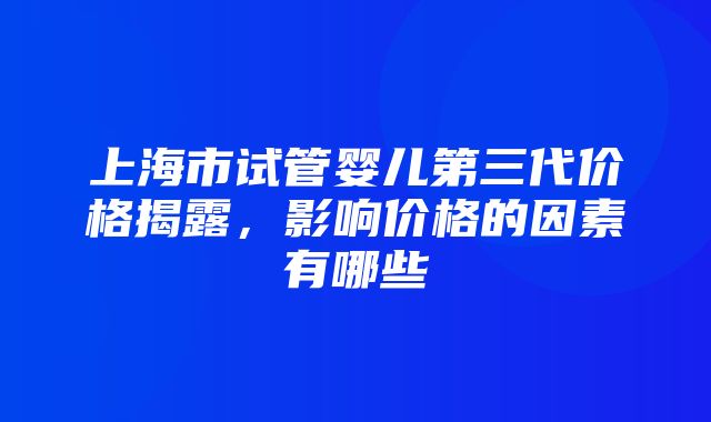 上海市试管婴儿第三代价格揭露，影响价格的因素有哪些