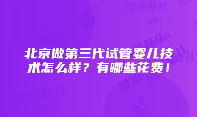 北京做第三代试管婴儿技术怎么样？有哪些花费！