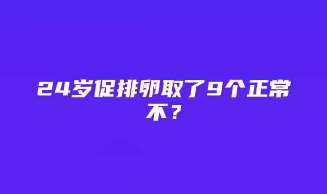 24岁促排卵取了9个正常不？