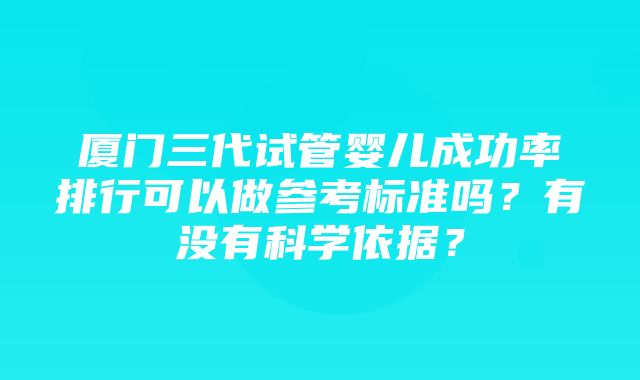 厦门三代试管婴儿成功率排行可以做参考标准吗？有没有科学依据？