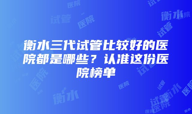 衡水三代试管比较好的医院都是哪些？认准这份医院榜单