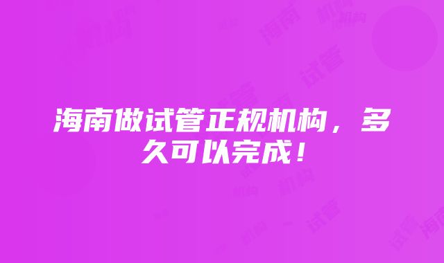 海南做试管正规机构，多久可以完成！