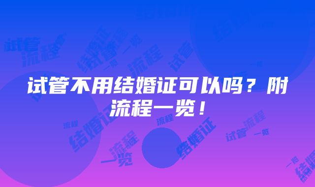 试管不用结婚证可以吗？附流程一览！