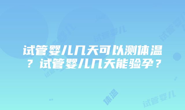 试管婴儿几天可以测体温？试管婴儿几天能验孕？