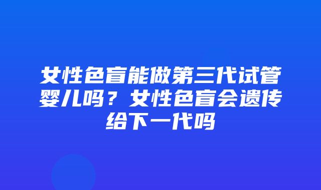 女性色盲能做第三代试管婴儿吗？女性色盲会遗传给下一代吗