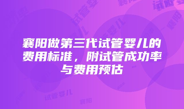 襄阳做第三代试管婴儿的费用标准，附试管成功率与费用预估