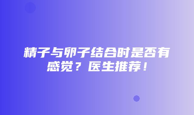 精子与卵子结合时是否有感觉？医生推荐！