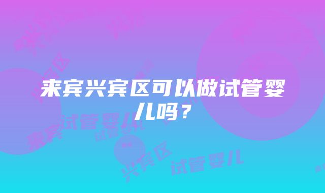 来宾兴宾区可以做试管婴儿吗？