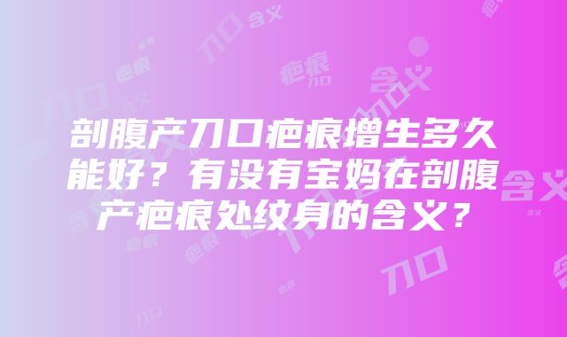 剖腹产刀口疤痕增生多久能好？有没有宝妈在剖腹产疤痕处纹身的含义？