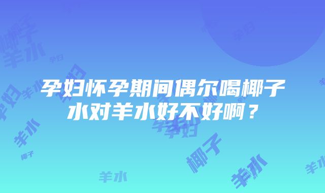 孕妇怀孕期间偶尔喝椰子水对羊水好不好啊？