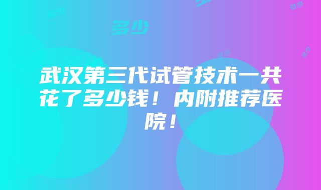 武汉第三代试管技术一共花了多少钱！内附推荐医院！