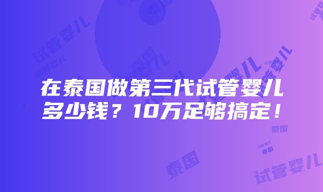 在泰国做第三代试管婴儿多少钱？10万足够搞定！