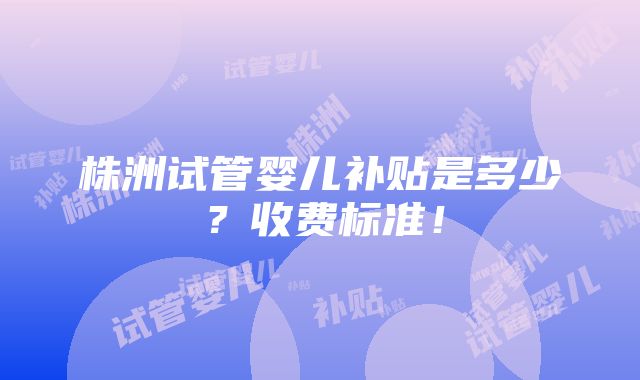 株洲试管婴儿补贴是多少？收费标准！