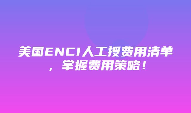 美国ENCI人工授费用清单，掌握费用策略！