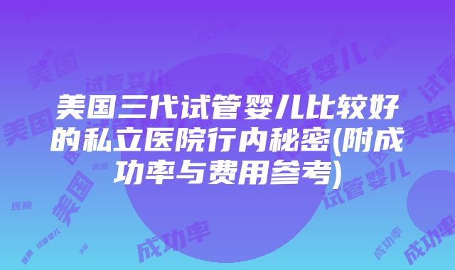 美国三代试管婴儿比较好的私立医院行内秘密(附成功率与费用参考)